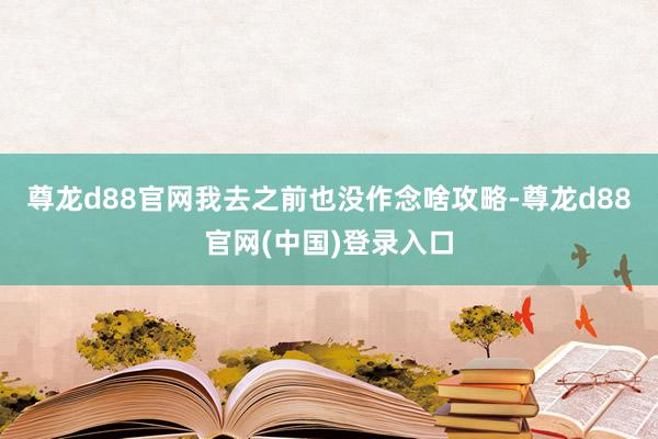 尊龙d88官网我去之前也没作念啥攻略-尊龙d88官网(中国)登录入口