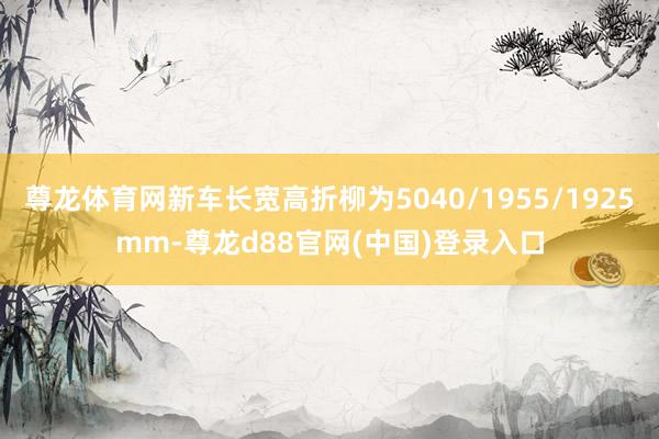 尊龙体育网新车长宽高折柳为5040/1955/1925mm-尊龙d88官网(中国)登录入口