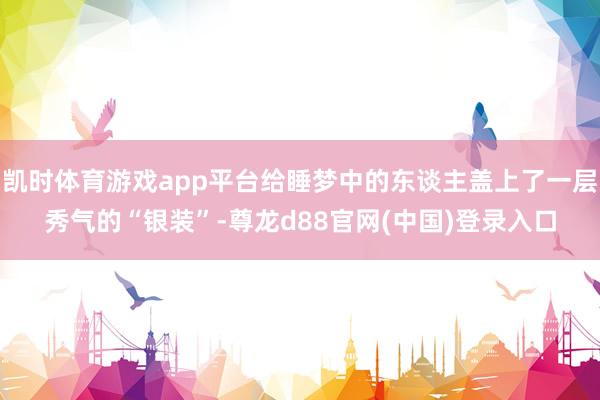 凯时体育游戏app平台给睡梦中的东谈主盖上了一层秀气的“银装”-尊龙d88官网(中国)登录入口