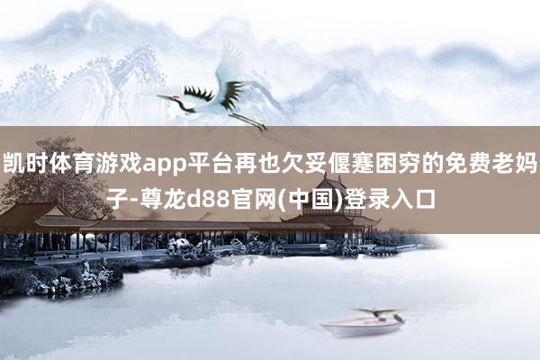 凯时体育游戏app平台再也欠妥偃蹇困穷的免费老妈子-尊龙d88官网(中国)登录入口
