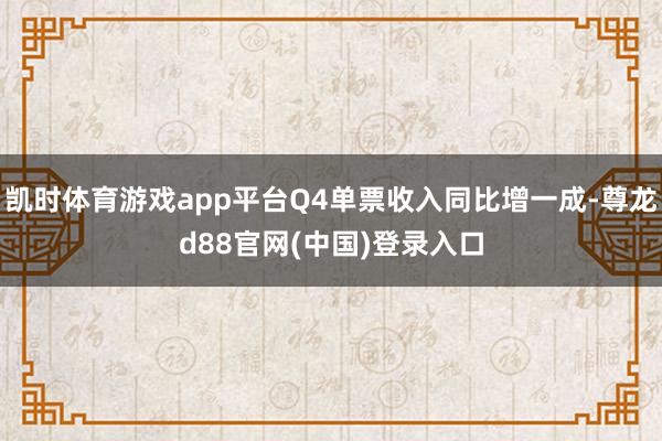 凯时体育游戏app平台Q4单票收入同比增一成-尊龙d88官网(中国)登录入口