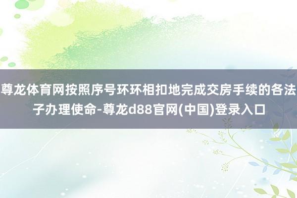 尊龙体育网按照序号环环相扣地完成交房手续的各法子办理使命-尊龙d88官网(中国)登录入口
