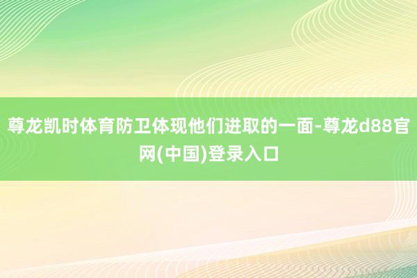 尊龙凯时体育防卫体现他们进取的一面-尊龙d88官网(中国)登录入口