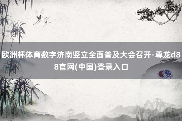 欧洲杯体育数字济南竖立全面普及大会召开-尊龙d88官网(中国)登录入口