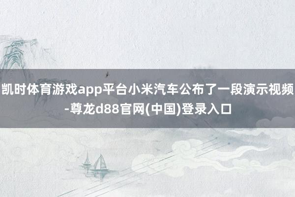 凯时体育游戏app平台小米汽车公布了一段演示视频-尊龙d88官网(中国)登录入口