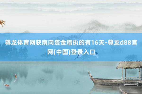 尊龙体育网获南向资金增执的有16天-尊龙d88官网(中国)登录入口