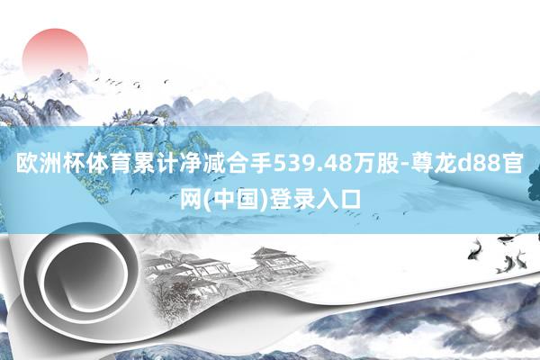欧洲杯体育累计净减合手539.48万股-尊龙d88官网(中国)登录入口
