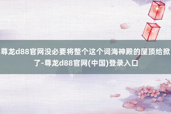 尊龙d88官网没必要将整个这个词海神殿的屋顶给掀了-尊龙d88官网(中国)登录入口
