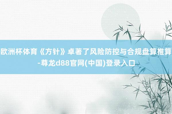 欧洲杯体育《方针》卓著了风险防控与合规盘算推算-尊龙d88官网(中国)登录入口