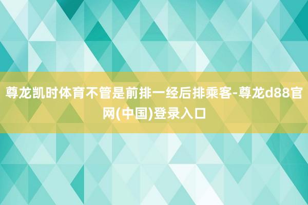 尊龙凯时体育不管是前排一经后排乘客-尊龙d88官网(中国)登录入口