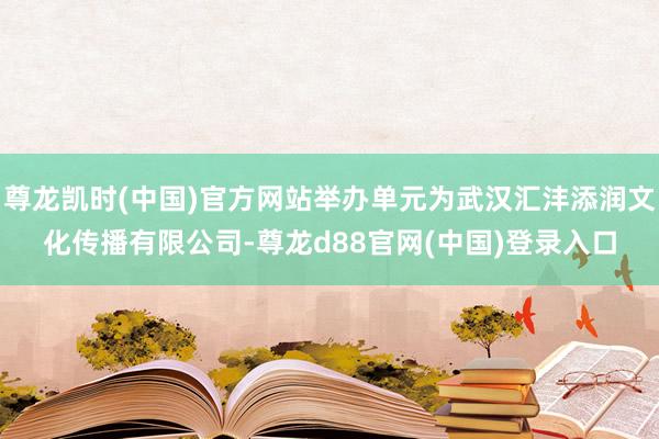 尊龙凯时(中国)官方网站举办单元为武汉汇沣添润文化传播有限公司-尊龙d88官网(中国)登录入口