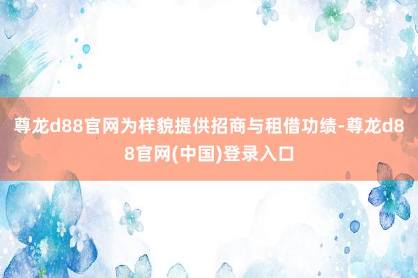 尊龙d88官网为样貌提供招商与租借功绩-尊龙d88官网(中国)登录入口