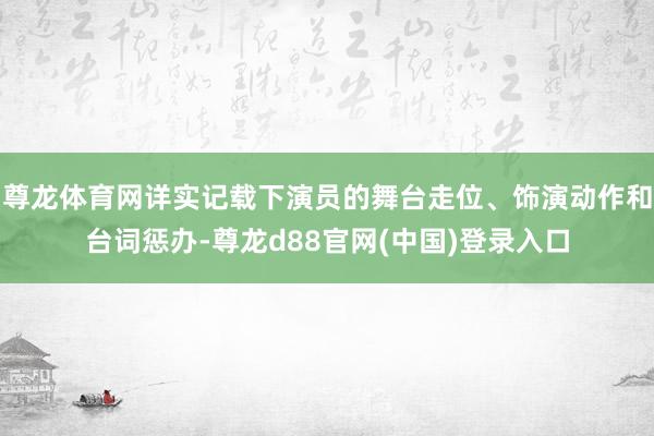 尊龙体育网详实记载下演员的舞台走位、饰演动作和台词惩办-尊龙d88官网(中国)登录入口
