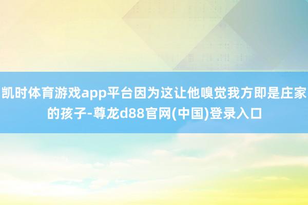 凯时体育游戏app平台因为这让他嗅觉我方即是庄家的孩子-尊龙d88官网(中国)登录入口