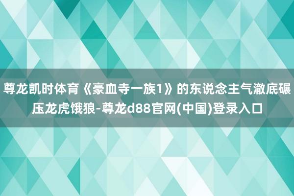 尊龙凯时体育《豪血寺一族1》的东说念主气澈底碾压龙虎饿狼-尊龙d88官网(中国)登录入口