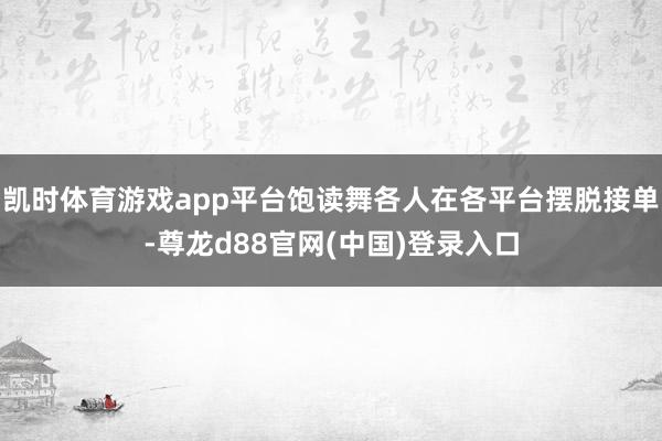 凯时体育游戏app平台饱读舞各人在各平台摆脱接单-尊龙d88官网(中国)登录入口