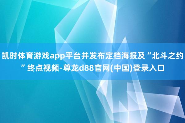 凯时体育游戏app平台并发布定档海报及“北斗之约”终点视频-尊龙d88官网(中国)登录入口