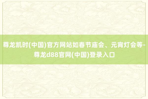 尊龙凯时(中国)官方网站如春节庙会、元宵灯会等-尊龙d88官网(中国)登录入口