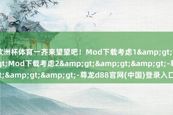 欧洲杯体育一齐来望望吧！Mod下载考虑1&gt;&gt;&gt;Mod下载考虑2&gt;&gt;&gt;-尊龙d88官网(中国)登录入口