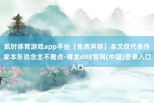 凯时体育游戏app平台【免责声明】本文仅代表作家本东说念主不雅点-尊龙d88官网(中国)登录入口