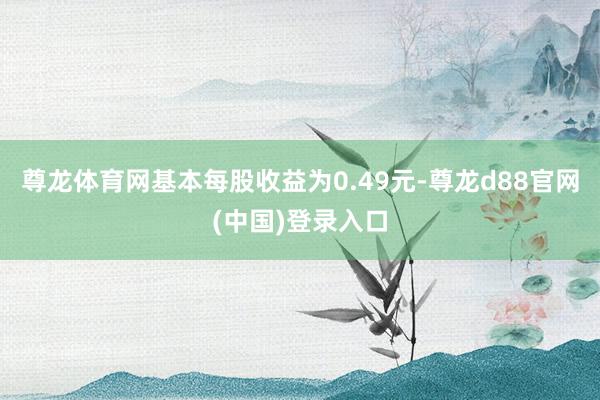 尊龙体育网基本每股收益为0.49元-尊龙d88官网(中国)登录入口