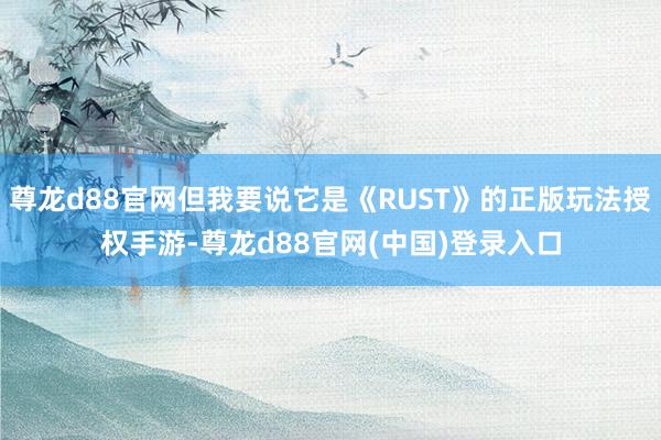 尊龙d88官网但我要说它是《RUST》的正版玩法授权手游-尊龙d88官网(中国)登录入口