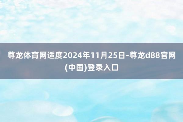 尊龙体育网适度2024年11月25日-尊龙d88官网(中国)登录入口
