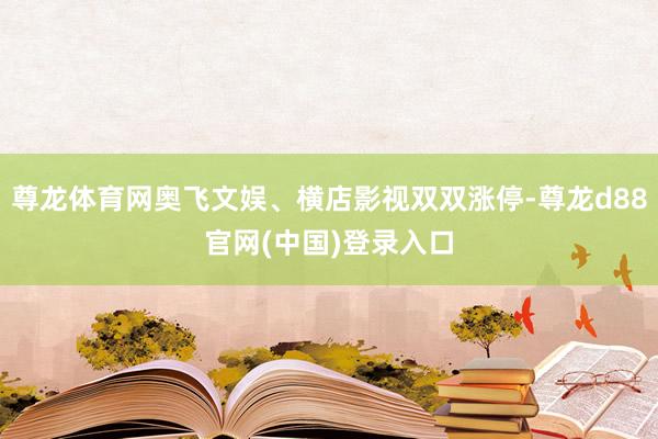 尊龙体育网奥飞文娱、横店影视双双涨停-尊龙d88官网(中国)登录入口