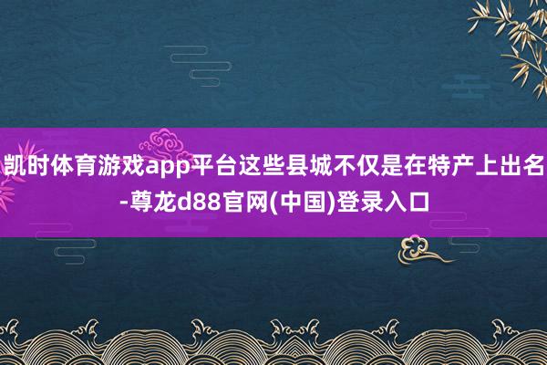凯时体育游戏app平台这些县城不仅是在特产上出名-尊龙d88官网(中国)登录入口