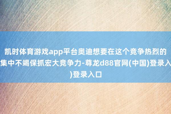 凯时体育游戏app平台奥迪想要在这个竞争热烈的市集中不竭保抓宏大竞争力-尊龙d88官网(中国)登录入口
