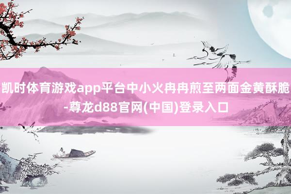 凯时体育游戏app平台中小火冉冉煎至两面金黄酥脆-尊龙d88官网(中国)登录入口