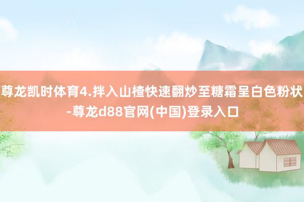尊龙凯时体育4.拌入山楂快速翻炒至糖霜呈白色粉状-尊龙d88官网(中国)登录入口