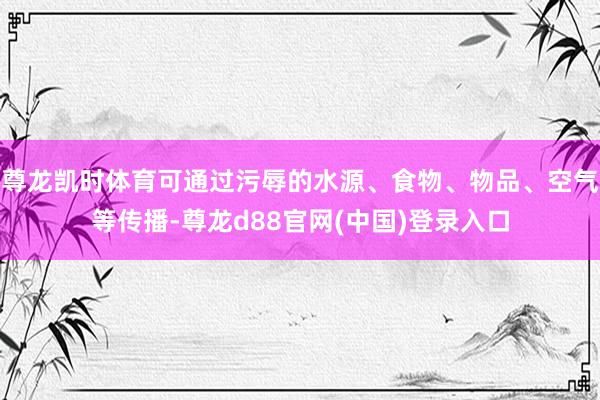 尊龙凯时体育可通过污辱的水源、食物、物品、空气等传播-尊龙d88官网(中国)登录入口