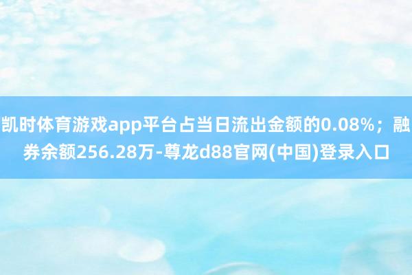 凯时体育游戏app平台占当日流出金额的0.08%；融券余额256.28万-尊龙d88官网(中国)登录入口