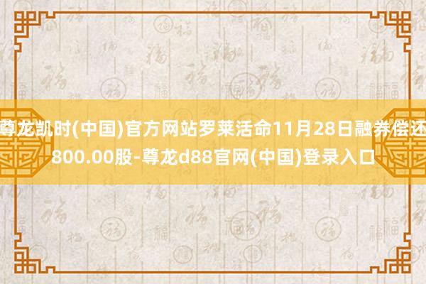 尊龙凯时(中国)官方网站罗莱活命11月28日融券偿还800.00股-尊龙d88官网(中国)登录入口