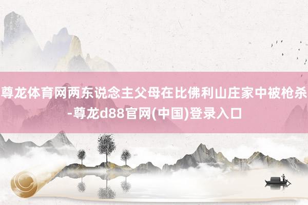 尊龙体育网两东说念主父母在比佛利山庄家中被枪杀-尊龙d88官网(中国)登录入口