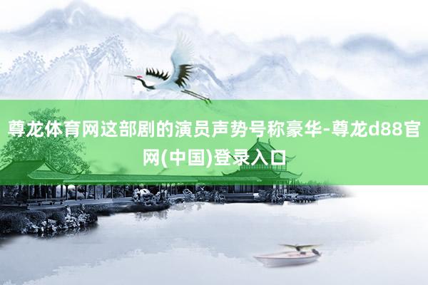 尊龙体育网这部剧的演员声势号称豪华-尊龙d88官网(中国)登录入口