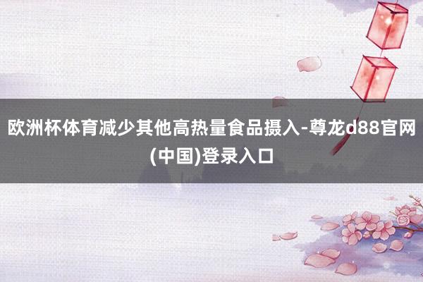 欧洲杯体育减少其他高热量食品摄入-尊龙d88官网(中国)登录入口