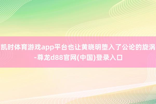 凯时体育游戏app平台也让黄晓明堕入了公论的旋涡-尊龙d88官网(中国)登录入口
