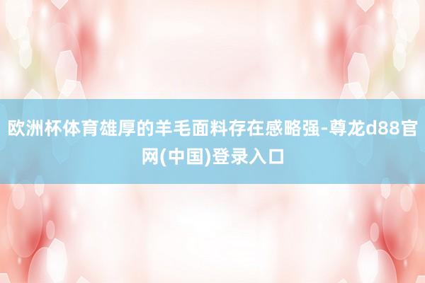 欧洲杯体育雄厚的羊毛面料存在感略强-尊龙d88官网(中国)登录入口