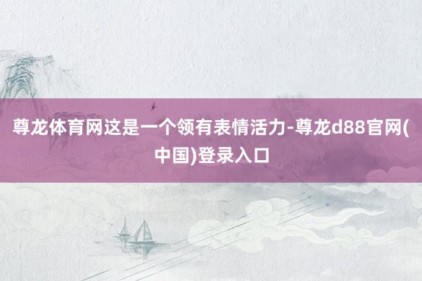 尊龙体育网这是一个领有表情活力-尊龙d88官网(中国)登录入口