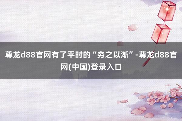 尊龙d88官网有了平时的“穷之以渐”-尊龙d88官网(中国)登录入口