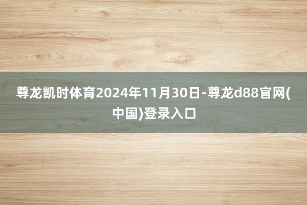 尊龙凯时体育2024年11月30日-尊龙d88官网(中国)登录入口