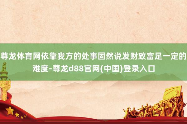 尊龙体育网依靠我方的处事固然说发财致富足一定的难度-尊龙d88官网(中国)登录入口