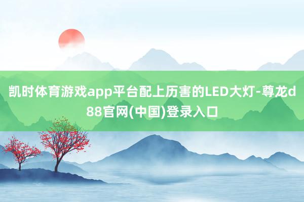 凯时体育游戏app平台配上历害的LED大灯-尊龙d88官网(中国)登录入口