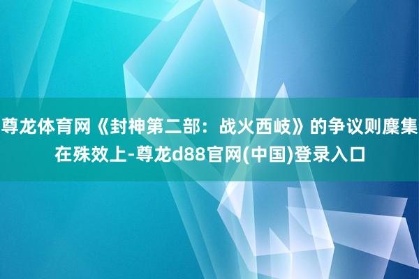 尊龙体育网《封神第二部：战火西岐》的争议则麇集在殊效上-尊龙d88官网(中国)登录入口