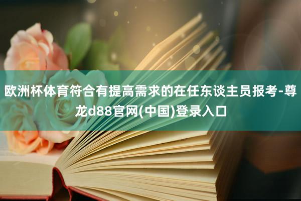欧洲杯体育符合有提高需求的在任东谈主员报考-尊龙d88官网(中国)登录入口