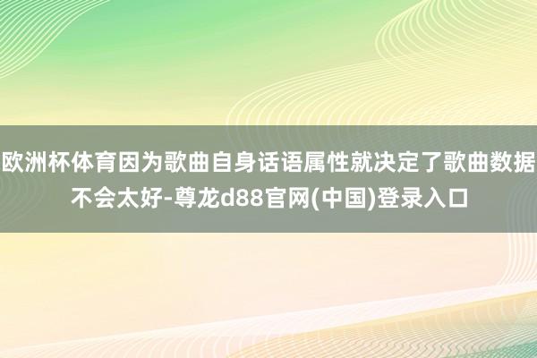 欧洲杯体育因为歌曲自身话语属性就决定了歌曲数据不会太好-尊龙d88官网(中国)登录入口