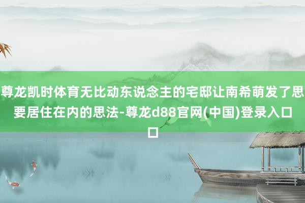 尊龙凯时体育无比动东说念主的宅邸让南希萌发了思要居住在内的思法-尊龙d88官网(中国)登录入口