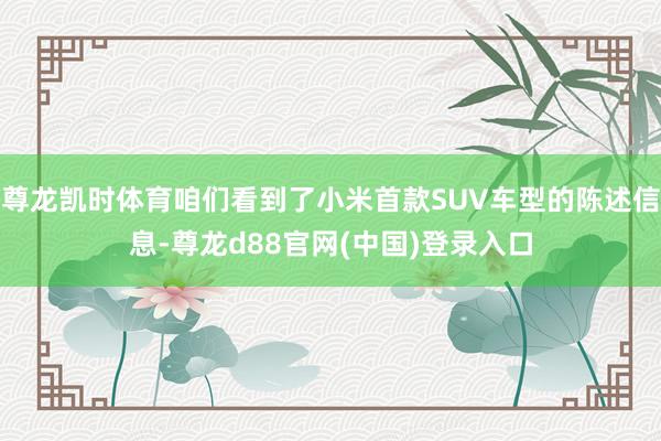 尊龙凯时体育咱们看到了小米首款SUV车型的陈述信息-尊龙d88官网(中国)登录入口